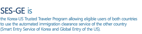 SES-GE is the Korea-US Trusted Traveler Program allowing eligible users of both countries to use the automated immigration clearance service of the other country(Smart Entry Service of Korea and Global Entry of the US).