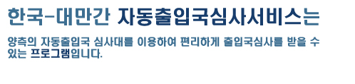 한국-대만간 자동출입국심사서비스는 양측의 자동출입국 심사대를 이용하여 편리하게 출입국심사를 받을 수 있는 프로그램입니다.